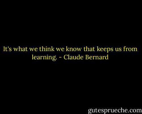 It's what we think we know that keeps us from learning. - Claude Bernard
