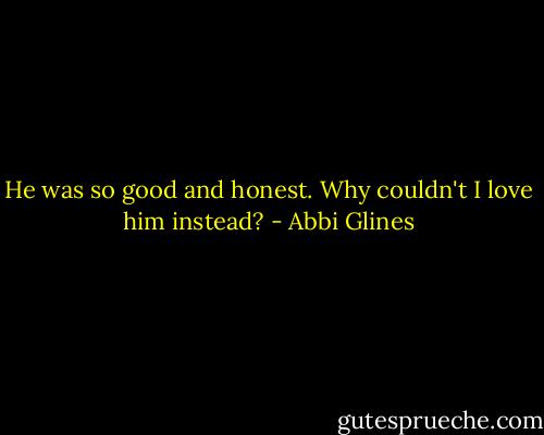 He was so good and honest. Why couldn't I love him instead? - Abbi Glines