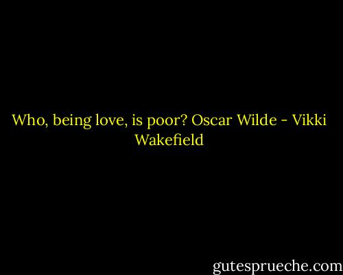 Who, being love, is poor? Oscar Wilde - Vikki Wakefield