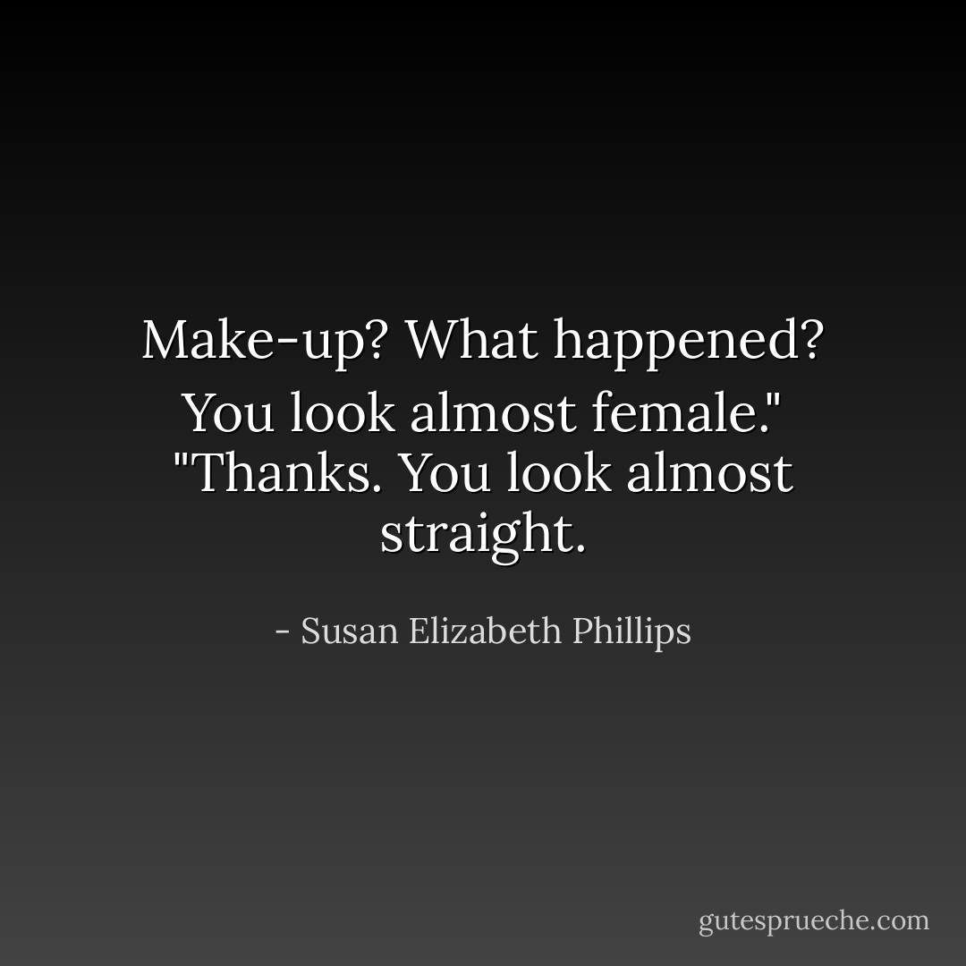 Make-up? What happened? You look almost female."<br />"Thanks. You look almost straight. - Susan Elizabeth Phillips