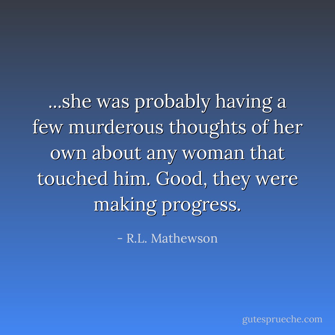 ...she was probably having a few murderous thoughts of her own about any woman that touched him. Good, they were making progress. - R.L. Mathewson