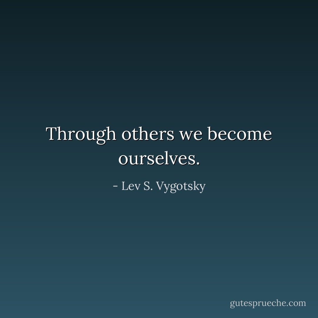 Through others we become ourselves. - Lev S. Vygotsky
