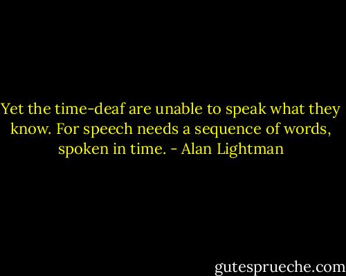 Yet the time-deaf are unable to speak what they know. For speech needs a sequence of words, spoken in time. - Alan Lightman