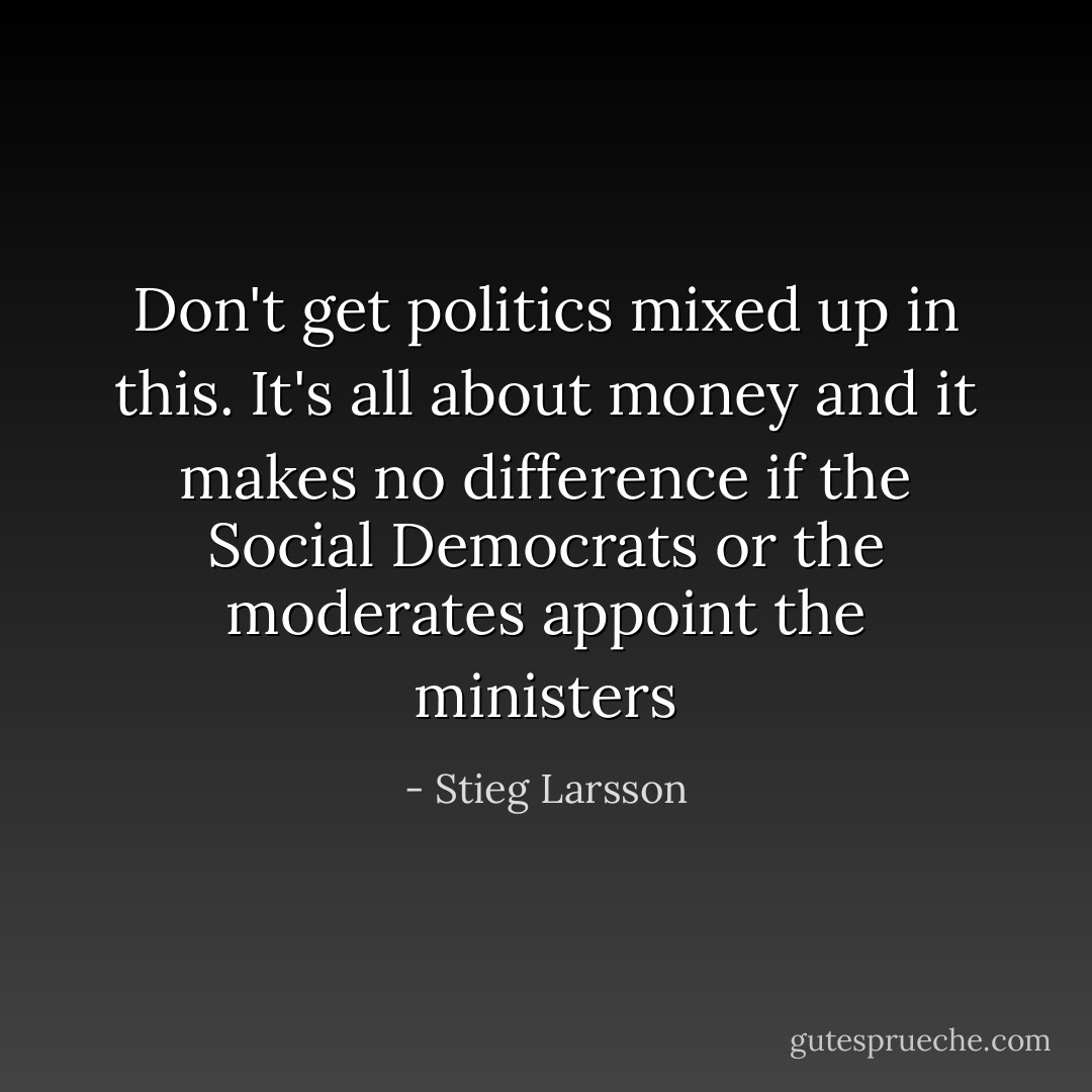 Don't get politics mixed up in this. It's all about money and it makes no difference if the Social Democrats or the moderates appoint the ministers - Stieg Larsson