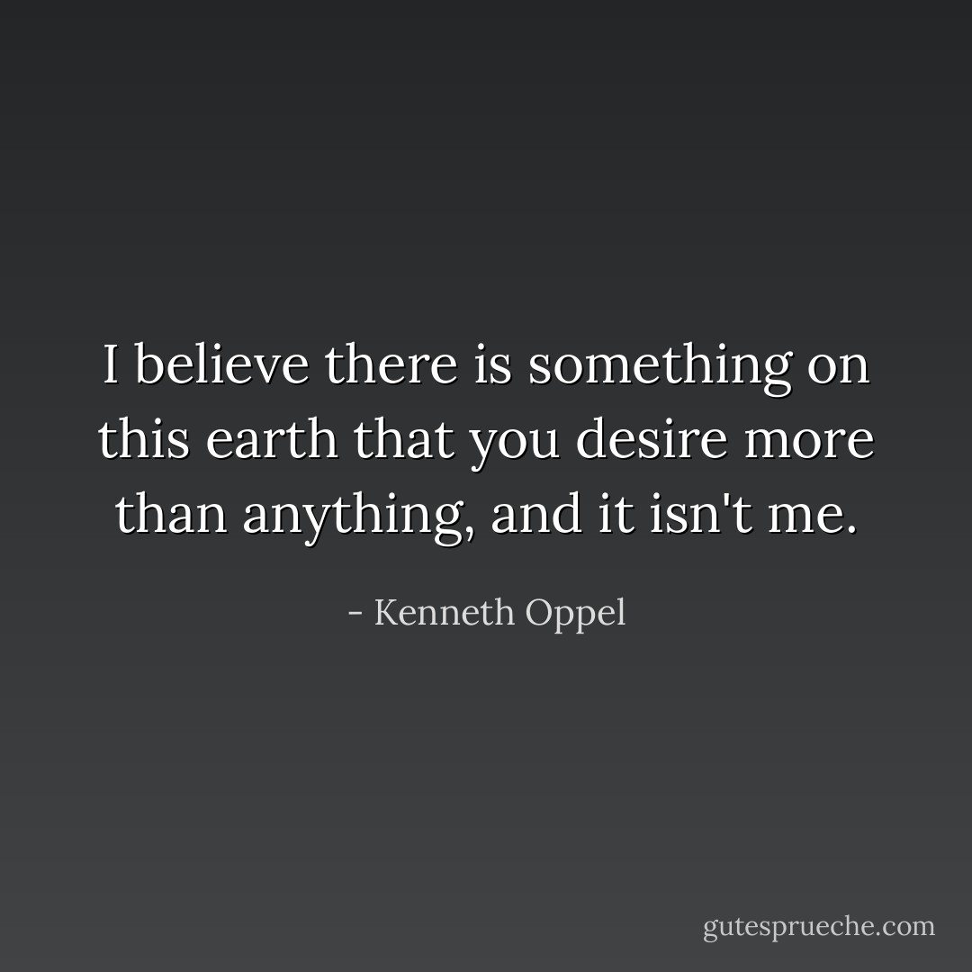 I believe there is something on this earth that you desire more than anything, and it isn't me. - Kenneth Oppel