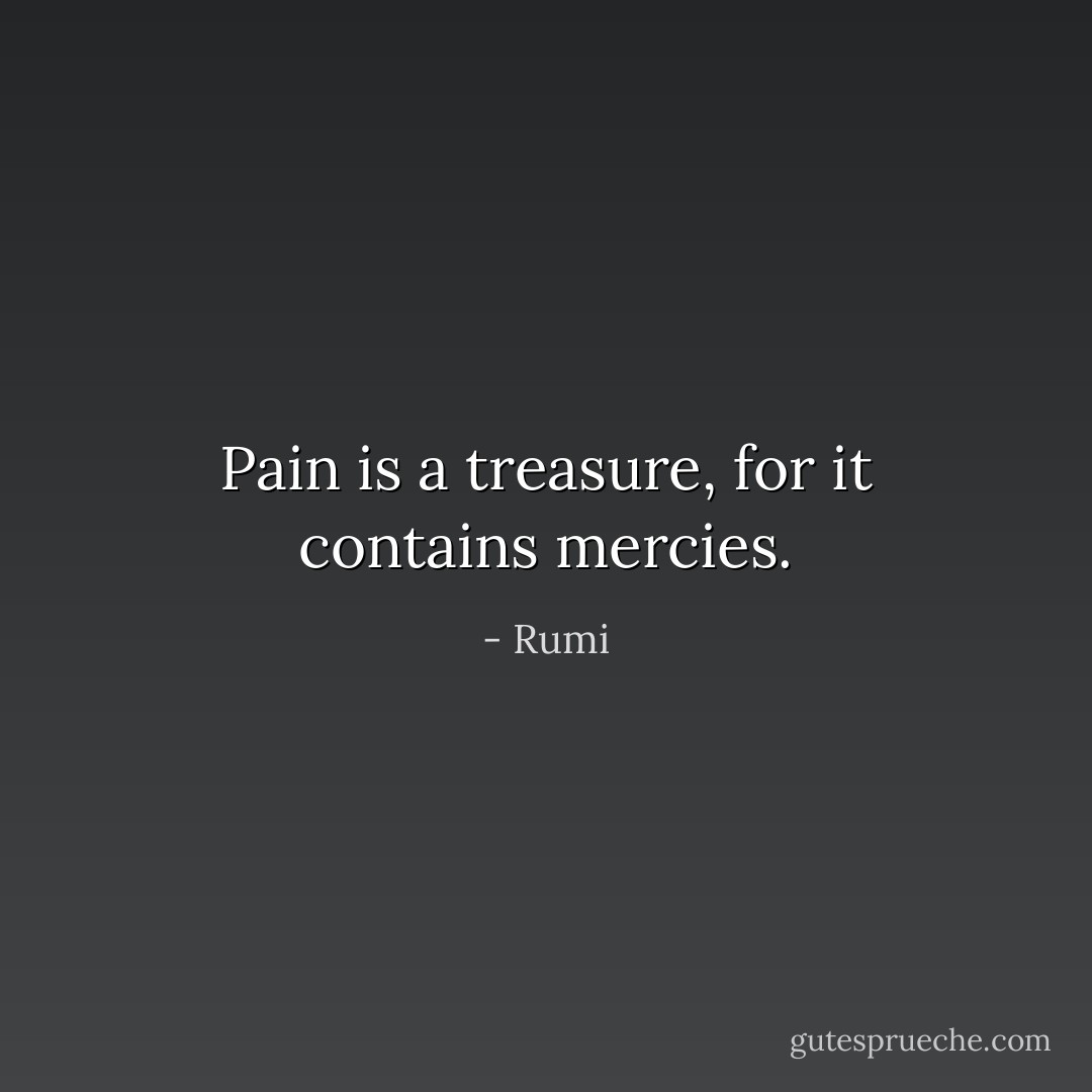 Pain is a treasure, for it contains mercies. - Rumi