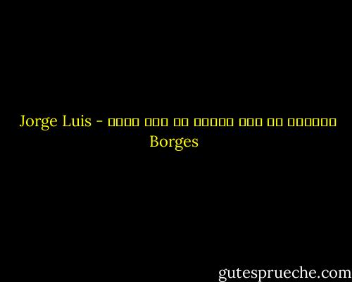 الكاتب هو عقل متحرك في جسد ثابت - Jorge Luis Borges
