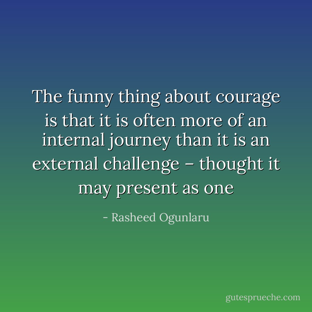 The funny thing about courage is that it is often more of an internal journey than it is an external challenge – thought it may present as one - Rasheed Ogunlaru