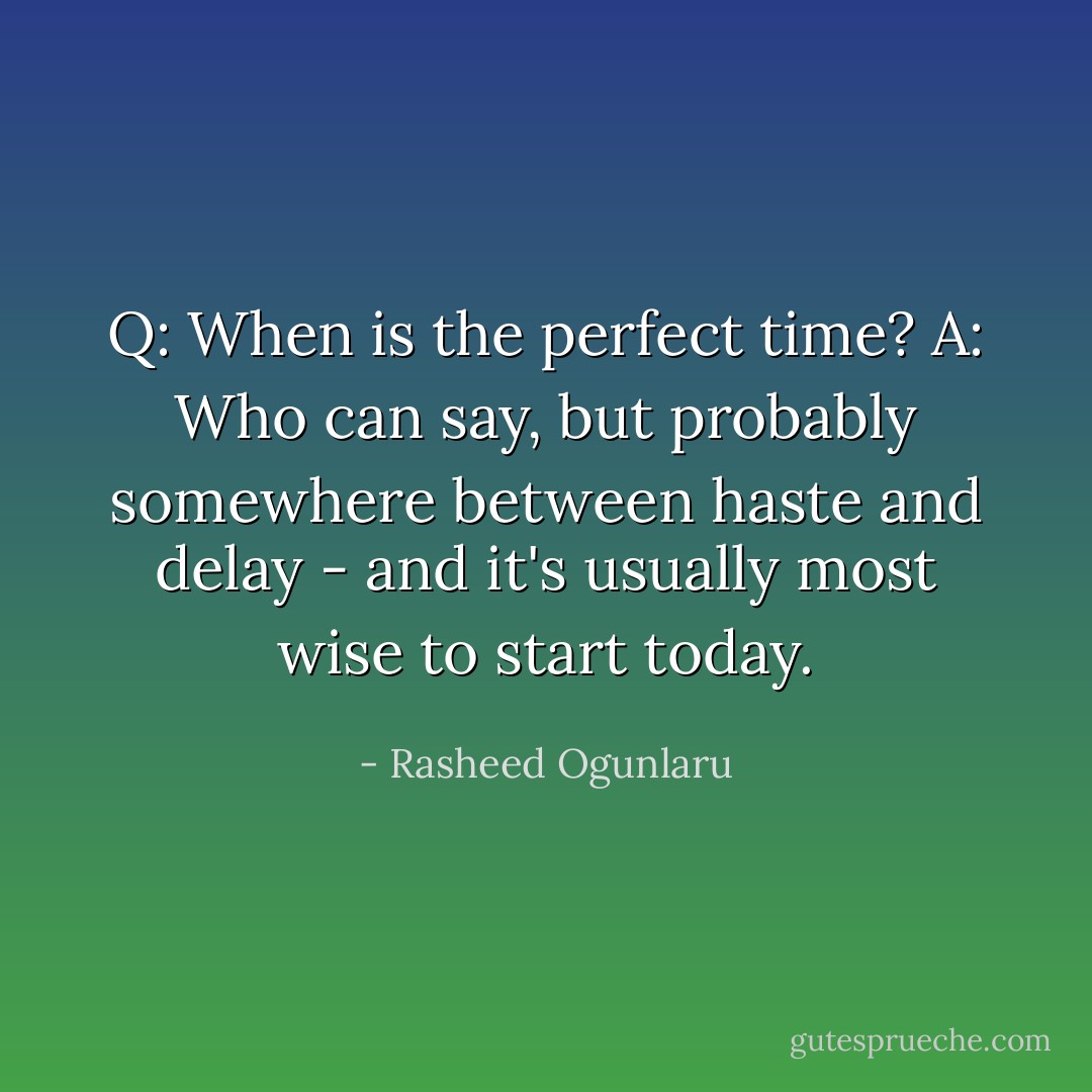 Q: When is the perfect time? A: Who can say, but probably somewhere between haste and delay - and it's usually most wise to start today. - Rasheed Ogunlaru