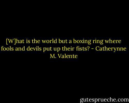 [W]hat is the world but a boxing ring where fools and devils put up their fists? - Catherynne M. Valente