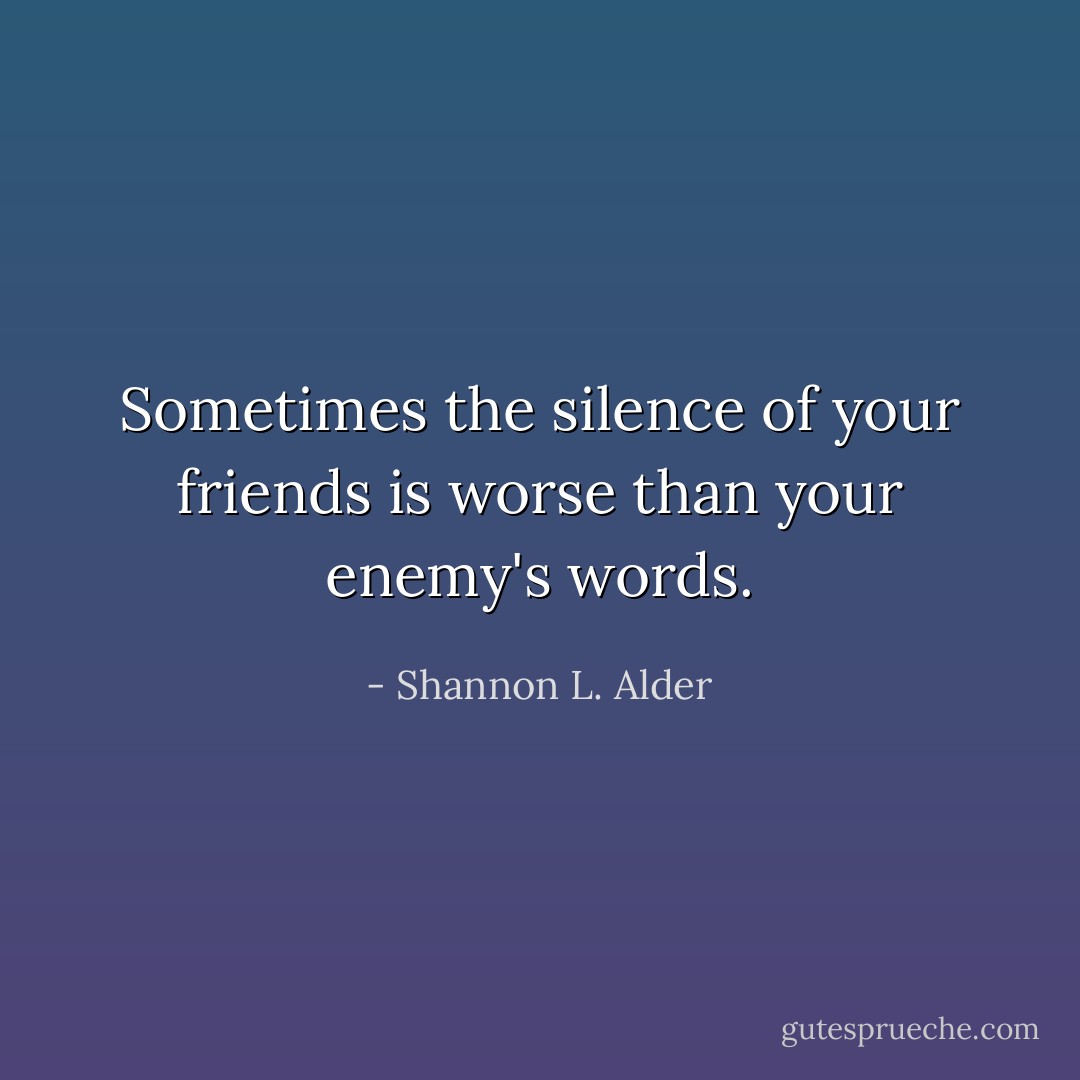 Sometimes the silence of your friends is worse than your enemy's words. - Shannon L. Alder