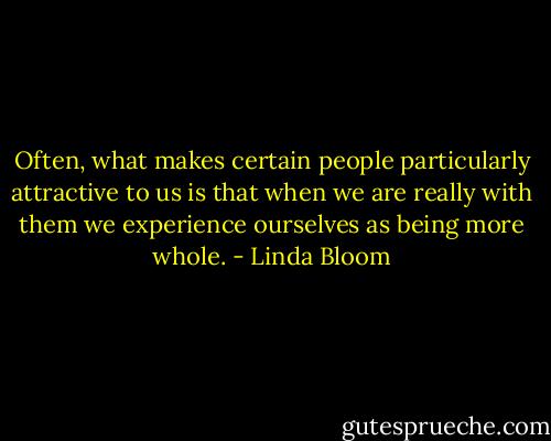 Often, what makes certain people particularly attractive to us is that when we are really with them we experience ourselves as being more whole. - Linda Bloom