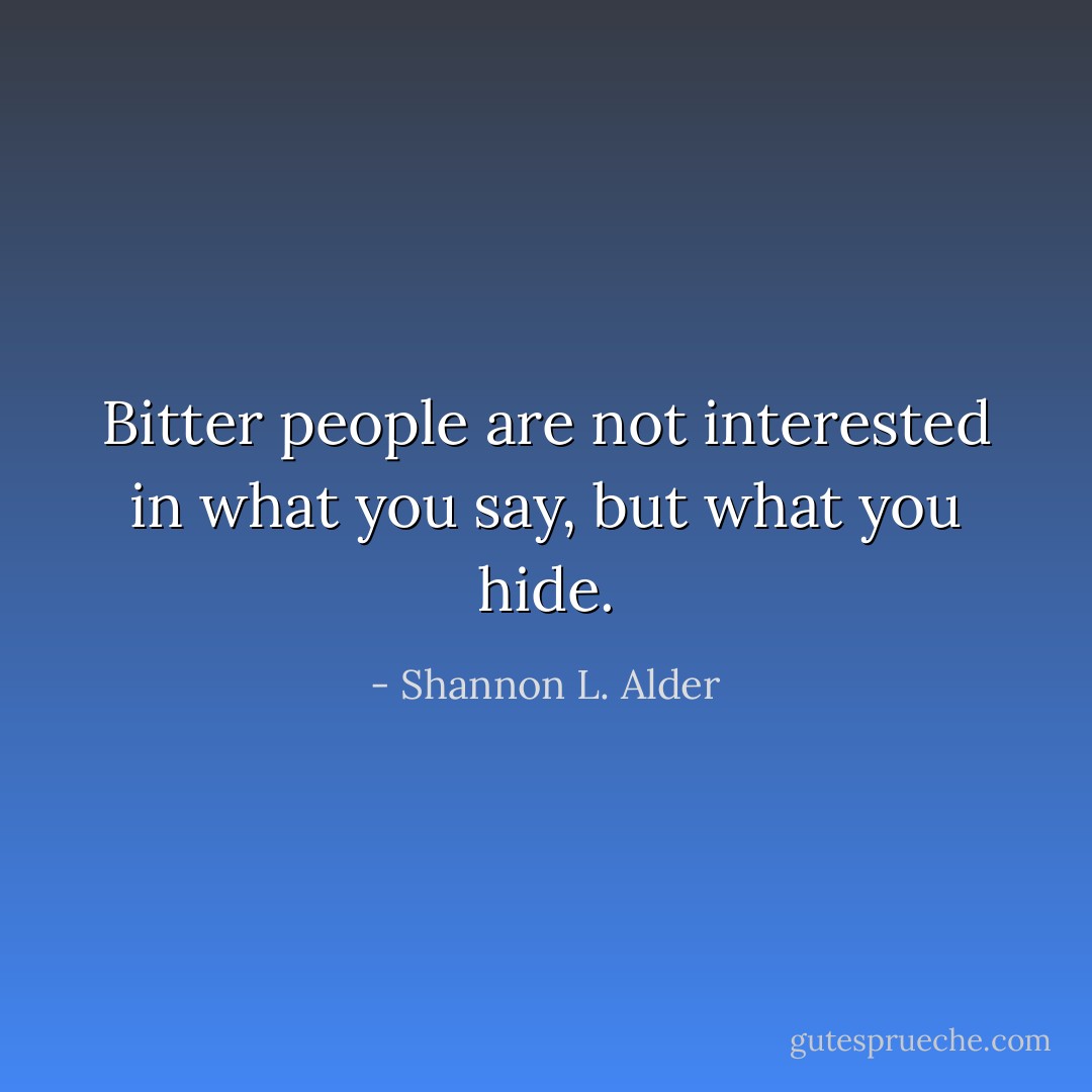 Bitter people are not interested in what you say, but what you hide. - Shannon L. Alder