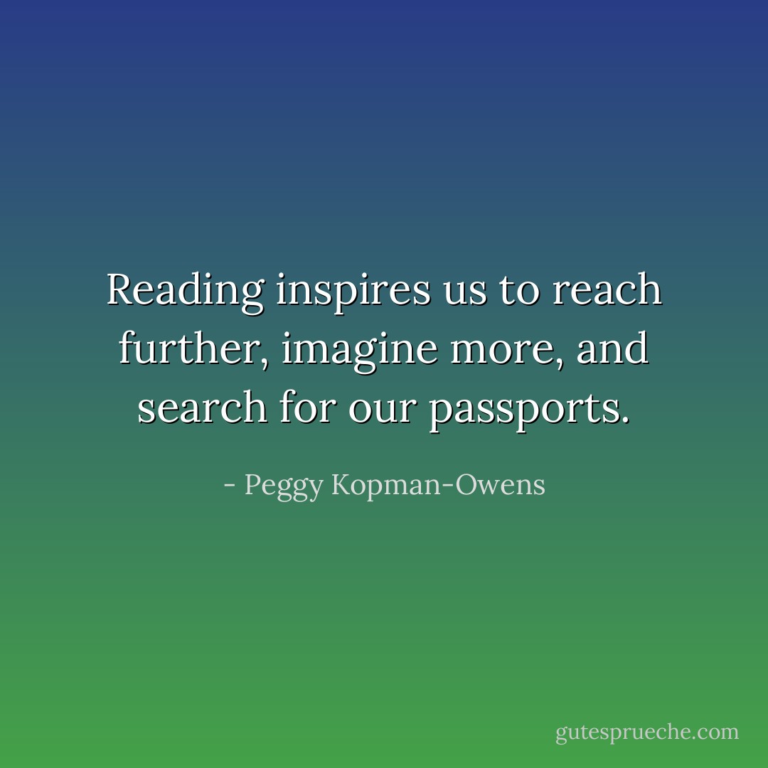 Reading inspires us to reach further, imagine more, and search for our passports. - Peggy Kopman-Owens