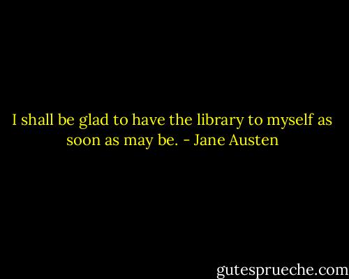I shall be glad to have the library to myself as soon as may be. - Jane Austen