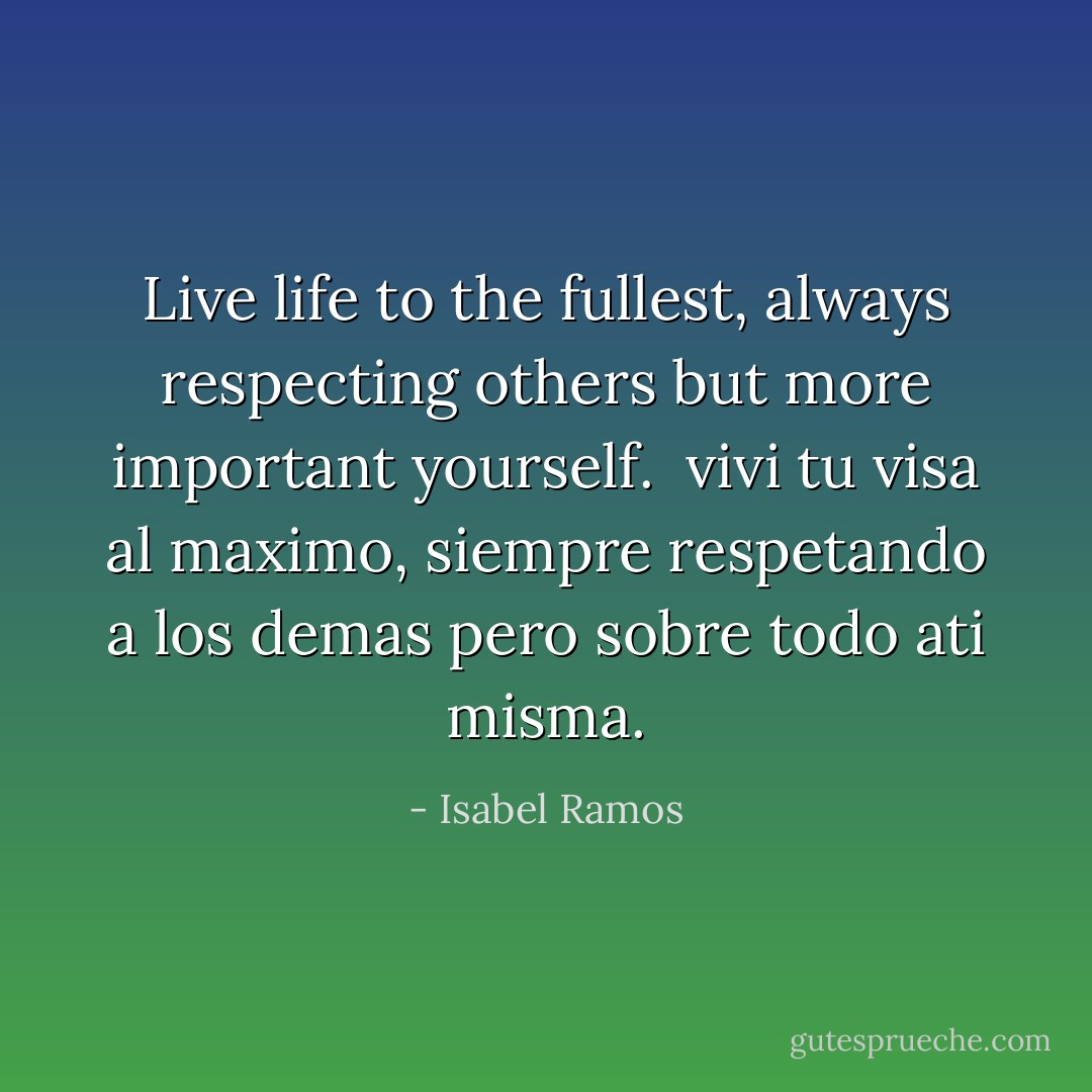 Live life to the fullest, always respecting others but more important yourself.<br /><br />vivi tu visa al maximo, siempre respetando a los demas pero sobre todo ati misma. - Isabel Ramos