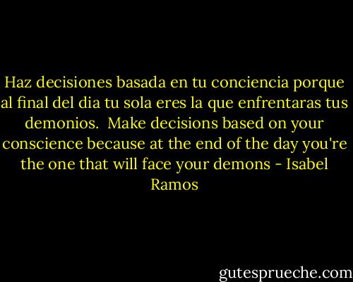 Haz decisiones basada en tu conciencia porque al final del dia tu sola eres la que enfrentaras tus demonios.<br /><br />Make decisions based on your conscience because at the end of the day you're the one that will face your demons - Isabel Ramos
