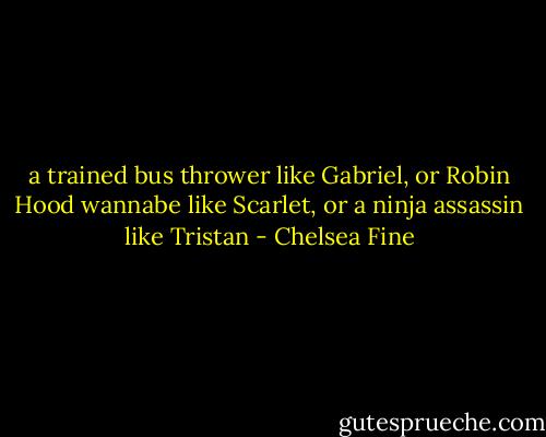 a trained bus thrower like Gabriel, or Robin Hood wannabe like Scarlet, or a ninja assassin like Tristan - Chelsea Fine