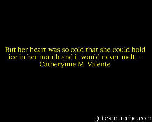But her heart was so cold that she could hold ice in her mouth and it would never melt. - Catherynne M. Valente