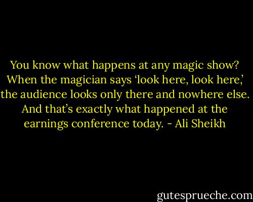 You know what happens at any magic show? When the magician says ‘look here, look here,’ the audience looks only there and nowhere else. And that’s exactly what happened at the earnings conference today. - Ali Sheikh