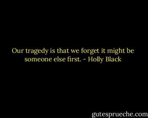 Our tragedy is that we forget it might be someone else first. - Holly Black