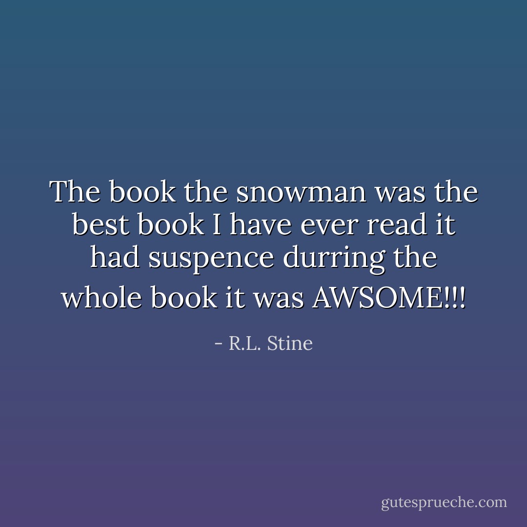 The book the snowman was the best book I have ever read it had suspence durring the whole book it was AWSOME!!! - R.L. Stine
