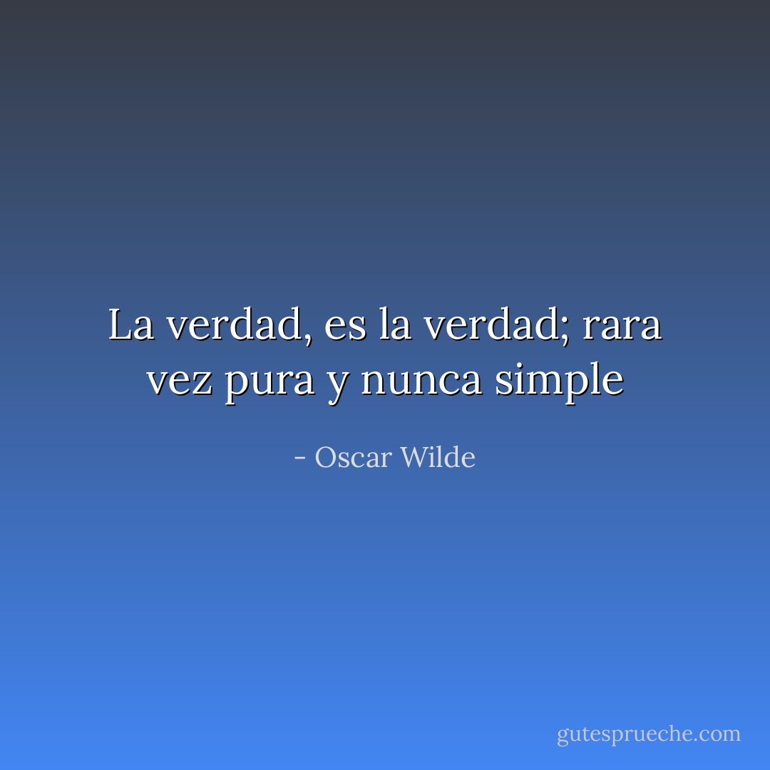 La verdad, es la verdad; rara vez pura y nunca simple - Oscar Wilde