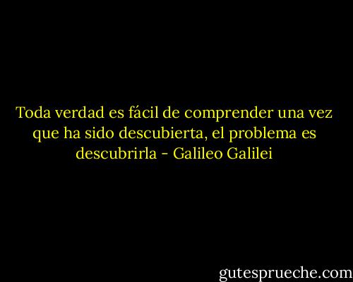 Toda verdad es fácil de comprender una vez que ha sido descubierta, el problema es descubrirla - Galileo Galilei
