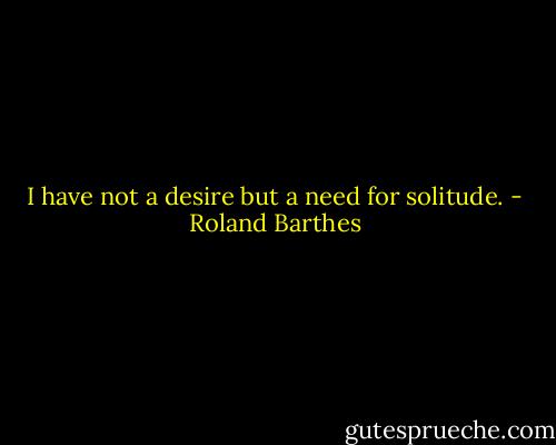 I have not a desire but a need for solitude. - Roland Barthes