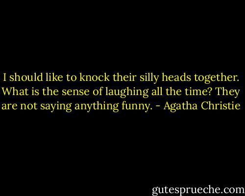 I should like to knock their silly heads together. What is the sense of laughing all the time? They are not saying anything funny. - Agatha Christie