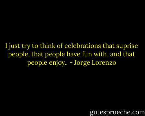 I just try to think of celebrations that suprise people, that people have fun with, and that people enjoy.. - Jorge Lorenzo