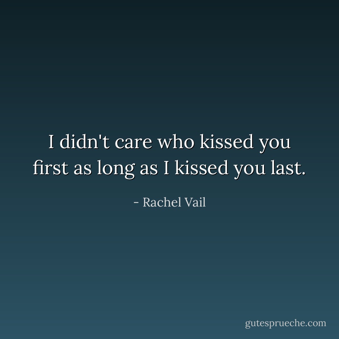 I didn't care who kissed you first as long as I kissed you last. - Rachel Vail