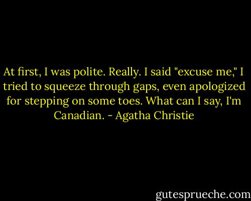 At first, I was polite. Really. I said "excuse me," I tried to squeeze through gaps, even apologized for stepping on some toes. What can I say, I'm Canadian. - Agatha Christie