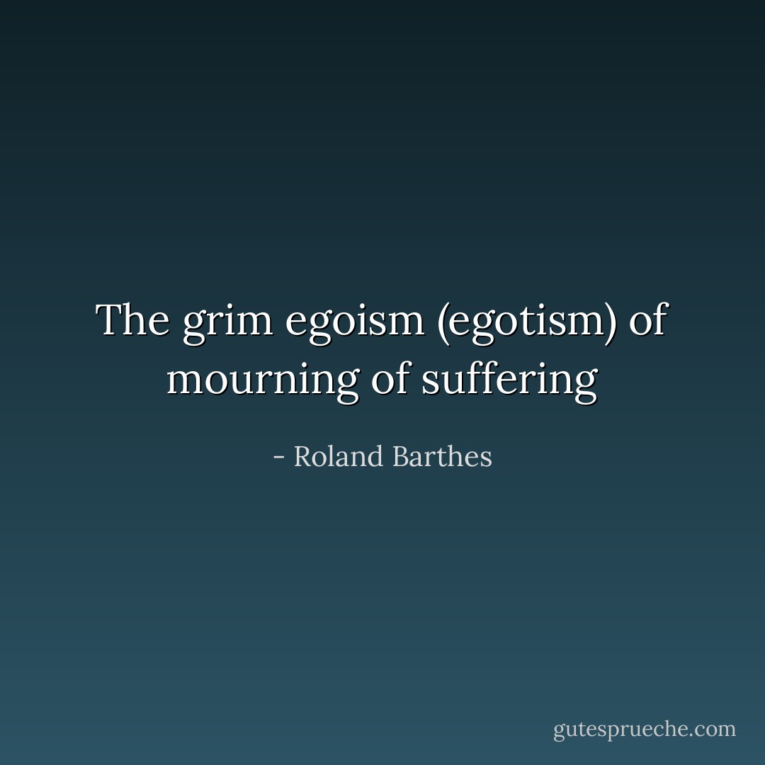 The grim<br />egoism (egotism)<br />of mourning<br />of suffering - Roland Barthes