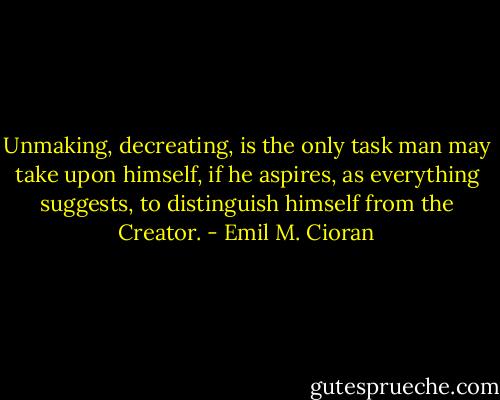 Unmaking, decreating, is the only task man may take upon himself, if he aspires, as everything suggests, to distinguish himself from the Creator. - Emil M. Cioran