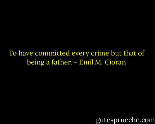 To have committed every crime but that of being a father. - Emil M. Cioran