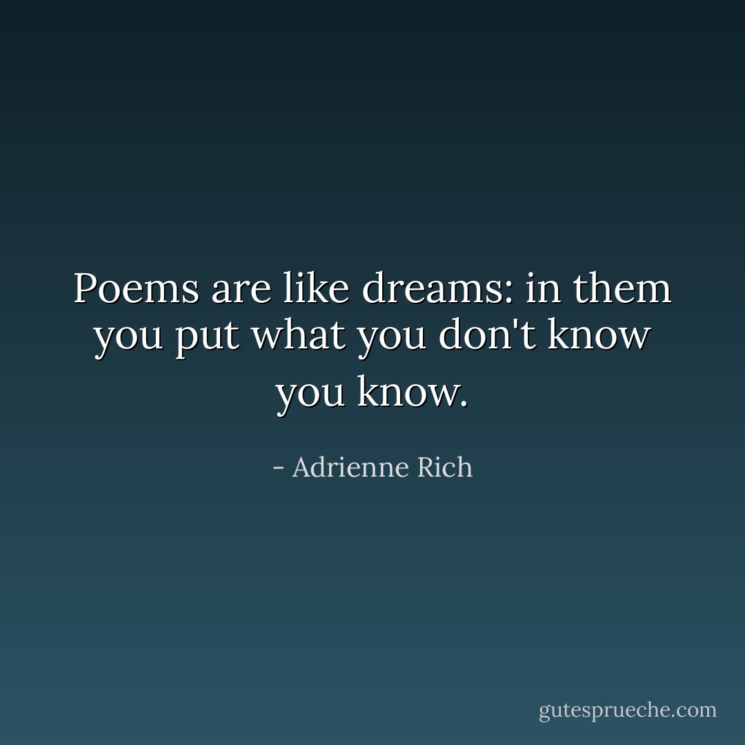 Poems are like dreams: in them you put what you don't know you know. - Adrienne Rich