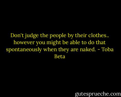 Don't judge the people by their clothes.. however you might be able to do that spontaneously when they are naked. - Toba Beta