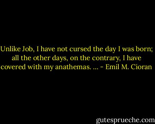 Unlike Job, I have not cursed the day I was born; all the other days, on the contrary, I have covered with my anathemas. … - Emil M. Cioran