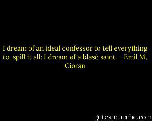 I dream of an ideal confessor to tell everything to, spill it all: I dream of a blasé saint. - Emil M. Cioran
