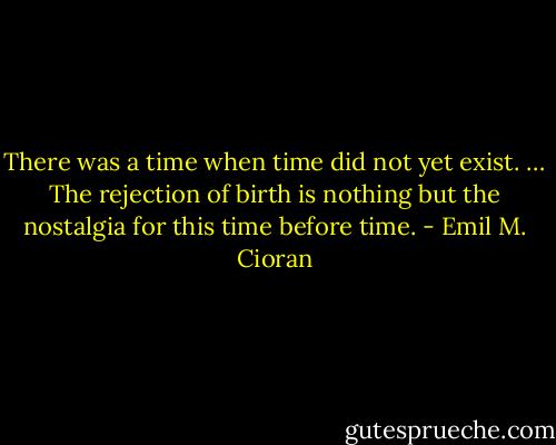 There was a time when time did not yet exist. … The rejection of birth is nothing but the nostalgia for this time before time. - Emil M. Cioran