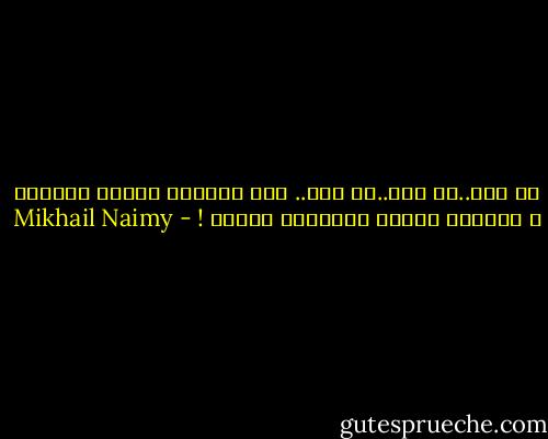 يا قلب..يا قلب..يا قلب.. لقد اشتريت آثامك بآلآمك ، مغفورة آثامك ومباركة آلآمك ! - Mikhail Naimy