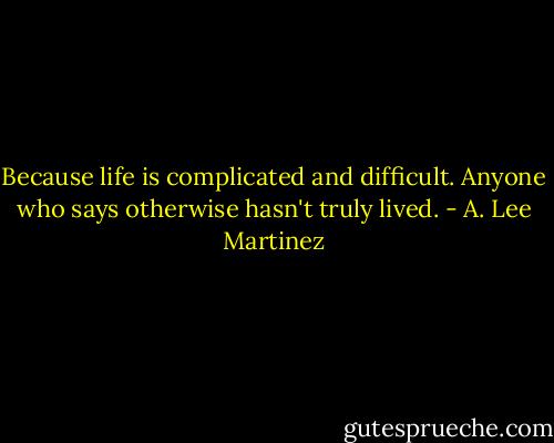 Because life is complicated and difficult. Anyone who says otherwise hasn't truly lived. - A. Lee Martinez