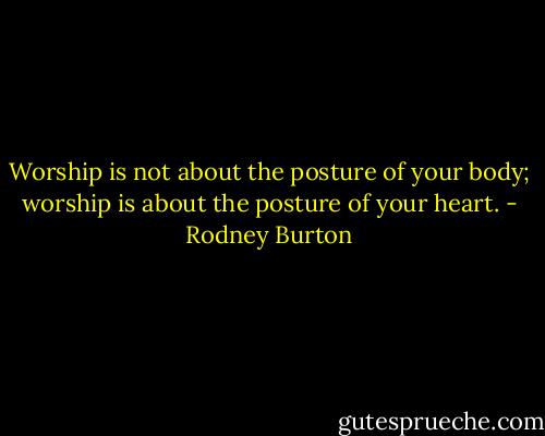 Worship is not about the posture of your body; worship is about the posture of your heart. - Rodney Burton