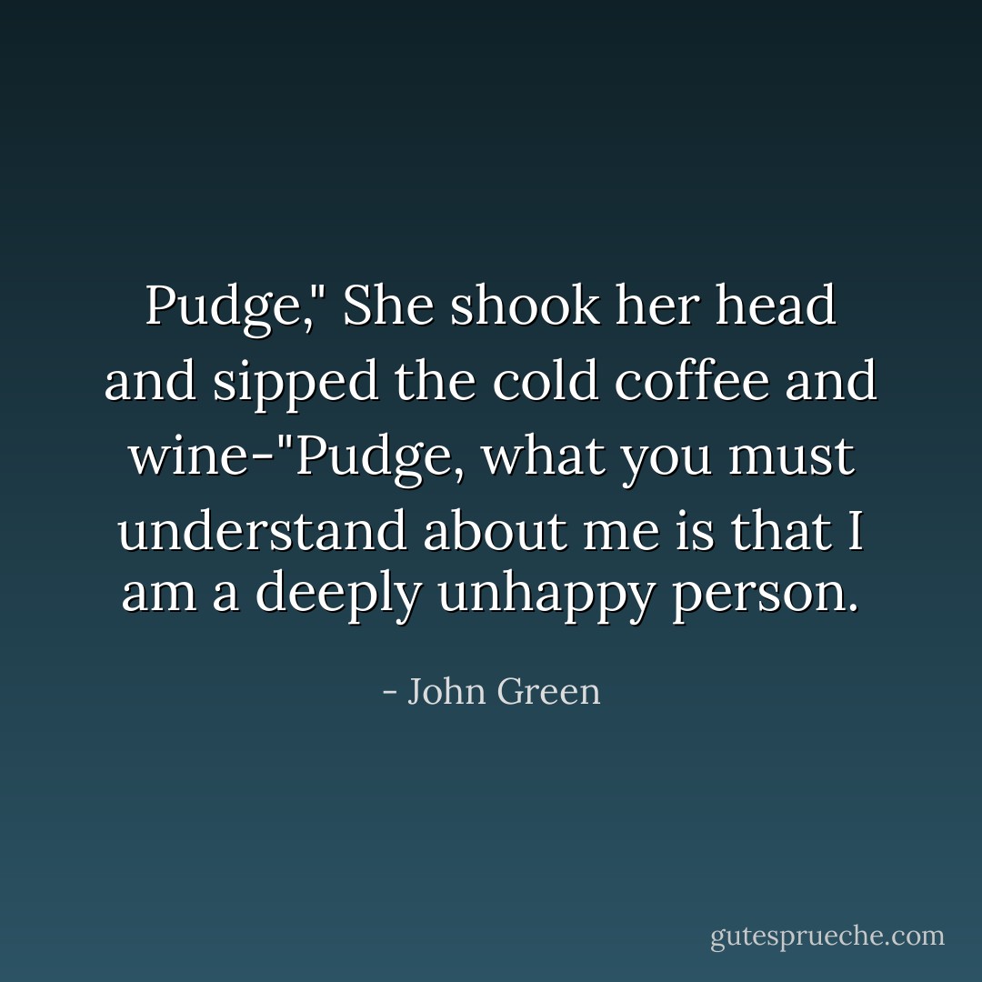 Pudge," She shook her head and sipped the cold coffee and wine-"Pudge, what you must understand about me is that I am a deeply unhappy person. - John Green
