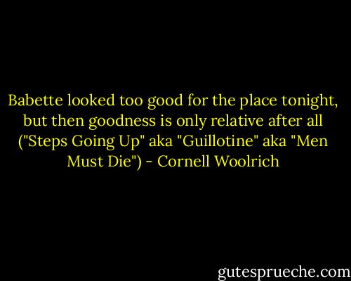 Babette looked too good for the place tonight, but then goodness is only relative after all ("Steps Going Up" aka "Guillotine" aka "Men Must Die") - Cornell Woolrich