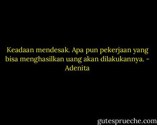 Keadaan mendesak. Apa pun pekerjaan yang bisa menghasilkan uang akan dilakukannya. - Adenita
