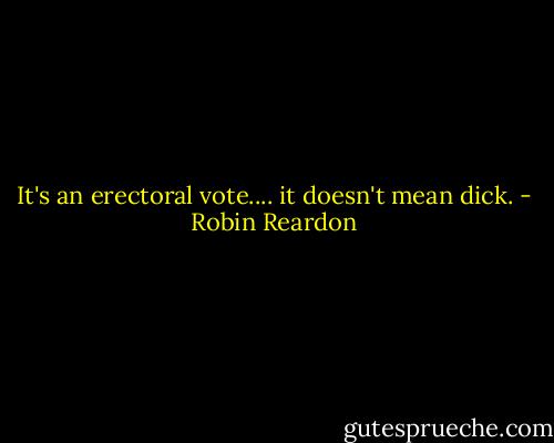 It's an erectoral vote.... it doesn't mean dick. - Robin Reardon