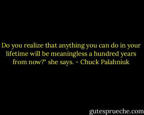 Do you realize that anything you can do in your lifetime will be meaningless a hundred years from now?" she says. - Chuck Palahniuk