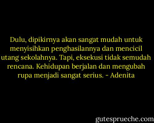 Dulu, dipikirnya akan sangat mudah untuk menyisihkan penghasilannya dan mencicil utang sekolahnya. Tapi, eksekusi tidak semudah rencana. Kehidupan berjalan dan mengubah rupa menjadi sangat serius. - Adenita